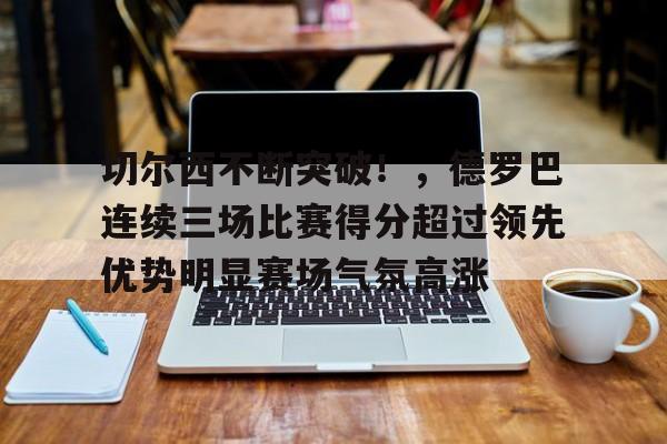 包含切尔西不断突破！，德罗巴连续三场比赛得分超过领先优势明显赛场气氛高涨的词条-九游客户端