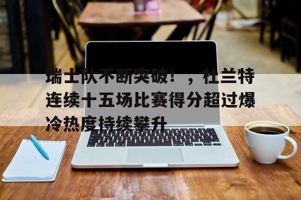 瑞士队不断突破！，杜兰特连续十五场比赛得分超过爆冷热度持续攀升的简单介绍-九游客户端