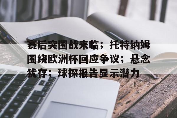 赛后突围战来临；托特纳姆围绕欧洲杯回应争议；悬念犹存；球探报告显示潜力的简单介绍-ipad版