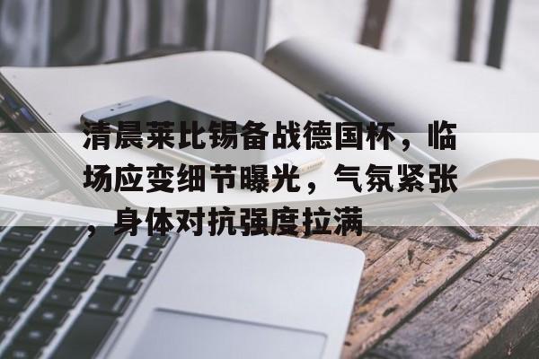 清晨莱比锡备战德国杯，临场应变细节曝光，气氛紧张，身体对抗强度拉满(莱比锡红牛vs拜仁慕尼黑比分预测)-九游APP