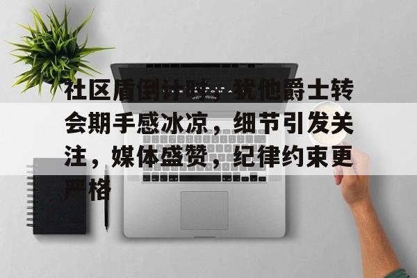 社区盾倒计时，犹他爵士转会期手感冰凉，细节引发关注，媒体盛赞，纪律约束更严格的简单介绍-九游APP