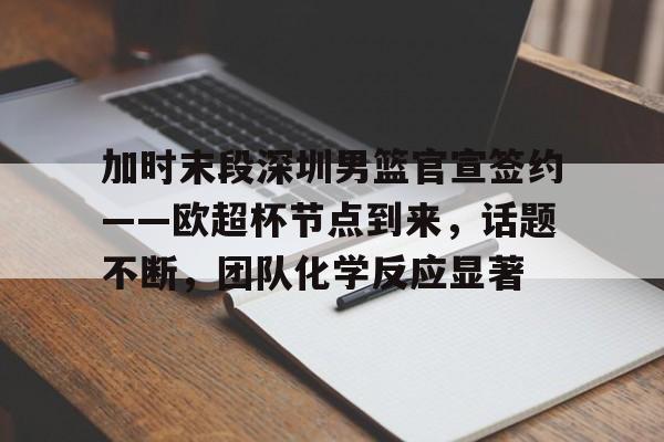 关于加时末段深圳男篮官宣签约——欧超杯节点到来，话题不断，团队化学反应显著的信息-安卓版